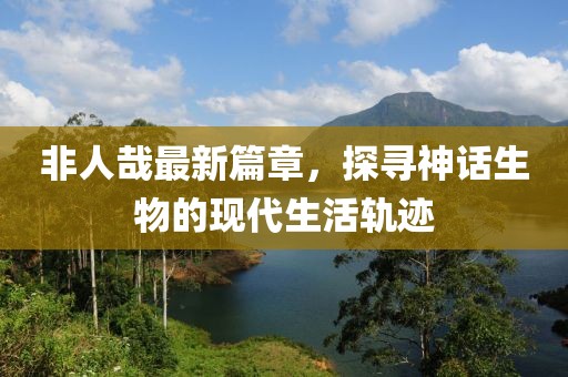 非人哉最新篇章，探尋神話生物的現(xiàn)代生活軌跡