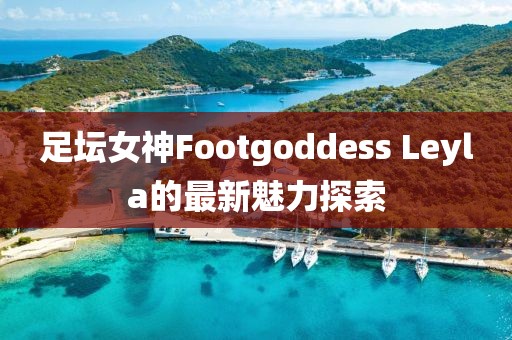 足壇女神Footgoddess Leyla的最新魅力探索