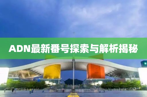ADN最新番號(hào)探索與解析揭秘