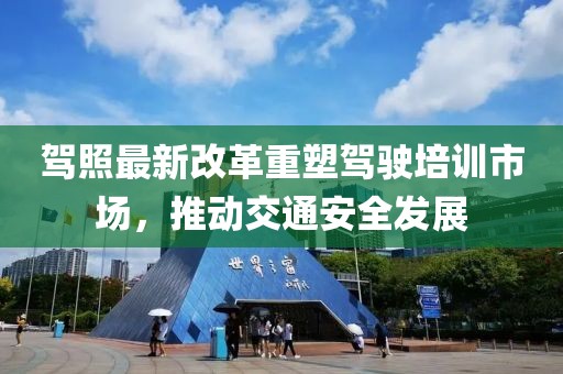 駕照最新改革重塑駕駛培訓市場，推動交通安全發(fā)展