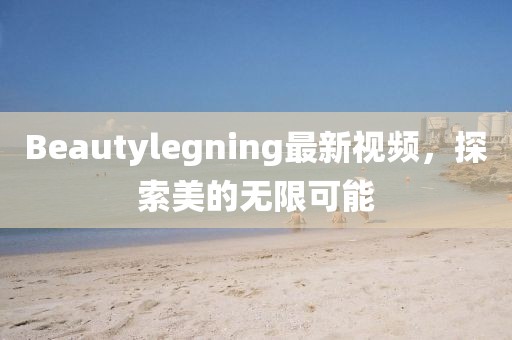 Beautylegning最新視頻，探索美的無限可能