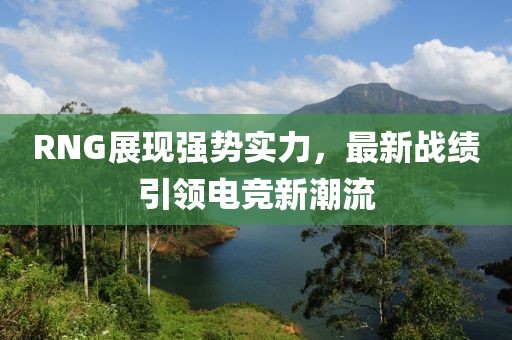 RNG展現(xiàn)強勢實力，最新戰(zhàn)績引領電競新潮流