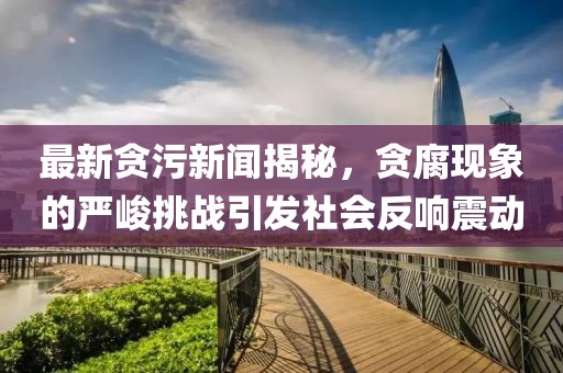 最新貪污新聞揭秘，貪腐現(xiàn)象的嚴(yán)峻挑戰(zhàn)引發(fā)社會反響震動