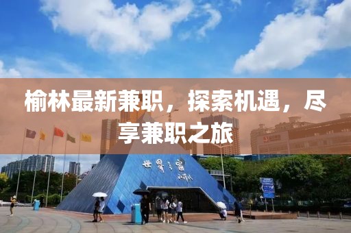 榆林最新兼職，探索機遇，盡享兼職之旅