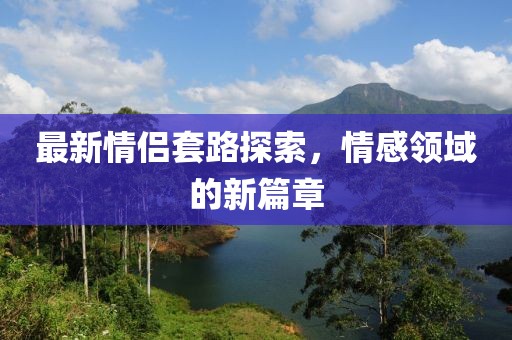 最新情侶套路探索，情感領(lǐng)域的新篇章
