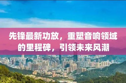 先鋒最新功放，重塑音響領(lǐng)域的里程碑，引領(lǐng)未來風潮