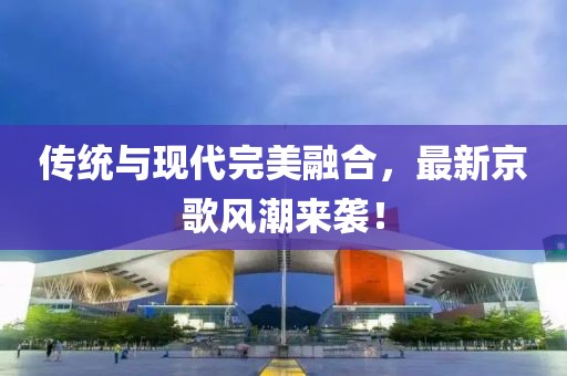傳統(tǒng)與現(xiàn)代完美融合，最新京歌風(fēng)潮來襲！