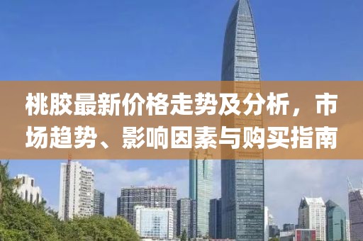 桃膠最新價(jià)格走勢(shì)及分析，市場(chǎng)趨勢(shì)、影響因素與購(gòu)買指南