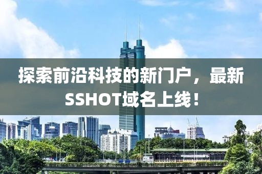 探索前沿科技的新門戶，最新SSHOT域名上線！