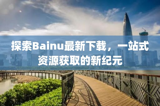 探索Bainu最新下載，一站式資源獲取的新紀元