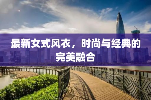 最新女式風(fēng)衣，時尚與經(jīng)典的完美融合