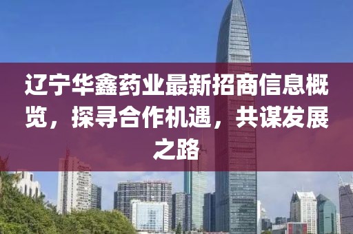 遼寧華鑫藥業(yè)最新招商信息概覽，探尋合作機遇，共謀發(fā)展之路