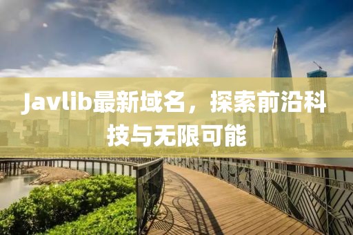 Javlib最新域名，探索前沿科技與無(wú)限可能