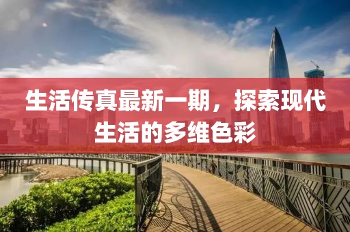 生活傳真最新一期，探索現(xiàn)代生活的多維色彩