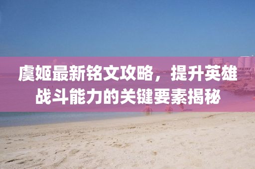 虞姬最新銘文攻略，提升英雄戰(zhàn)斗能力的關(guān)鍵要素揭秘