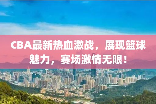 CBA最新熱血激戰(zhàn)，展現(xiàn)籃球魅力，賽場激情無限！