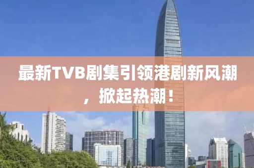 最新TVB劇集引領港劇新風潮，掀起熱潮！