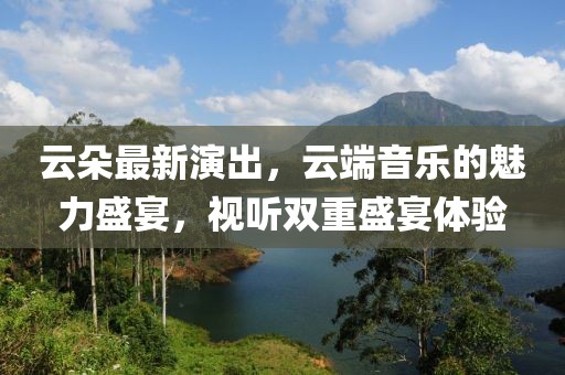 云朵最新演出，云端音樂(lè)的魅力盛宴，視聽(tīng)雙重盛宴體驗(yàn)