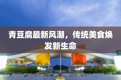 青豆腐最新風潮，傳統(tǒng)美食煥發(fā)新生命