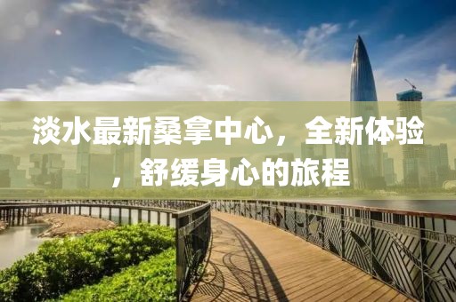 淡水最新桑拿中心，全新體驗，舒緩身心的旅程