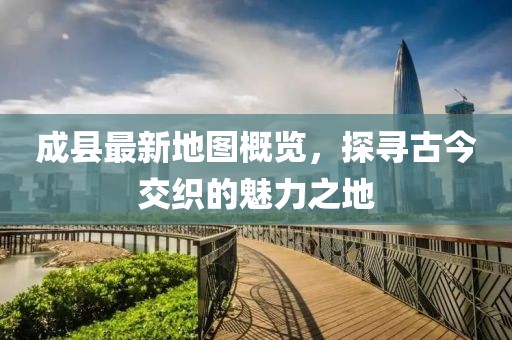 成縣最新地圖概覽，探尋古今交織的魅力之地