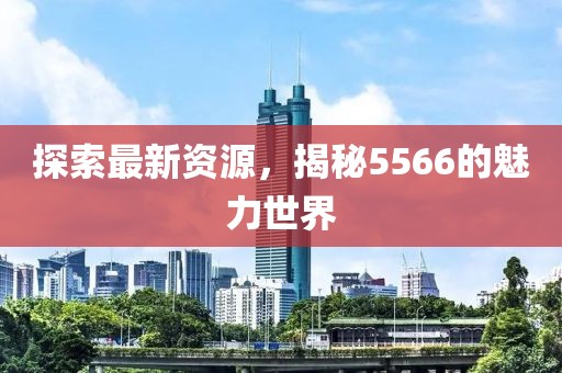 探索最新資源，揭秘5566的魅力世界