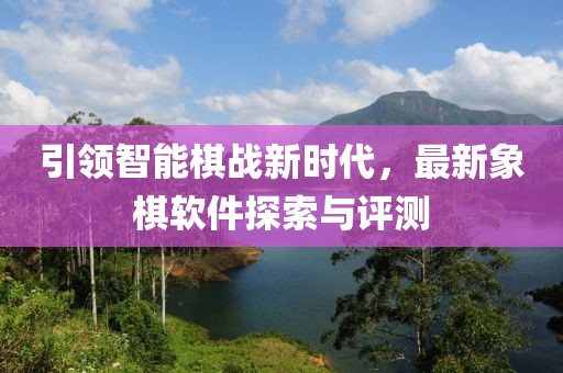 引領(lǐng)智能棋戰(zhàn)新時(shí)代，最新象棋軟件探索與評(píng)測(cè)