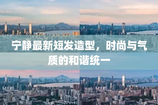 寧?kù)o最新短發(fā)造型，時(shí)尚與氣質(zhì)的和諧統(tǒng)一