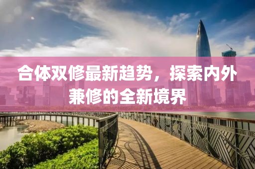 合體雙修最新趨勢，探索內(nèi)外兼修的全新境界