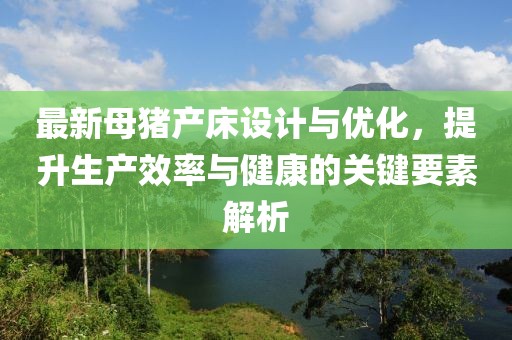 最新母豬產(chǎn)床設(shè)計(jì)與優(yōu)化，提升生產(chǎn)效率與健康的關(guān)鍵要素解析