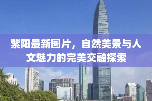 紫陽最新圖片，自然美景與人文魅力的完美交融探索