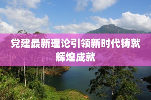 黨建最新理論引領(lǐng)新時(shí)代鑄就輝煌成就