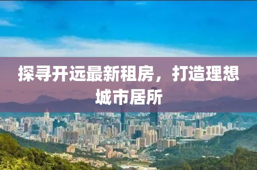 探尋開(kāi)遠(yuǎn)最新租房，打造理想城市居所