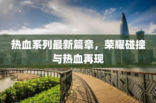 熱血系列最新篇章，榮耀碰撞與熱血再現(xiàn)
