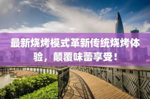 最新燒烤模式革新傳統(tǒng)燒烤體驗(yàn)，顛覆味蕾享受！