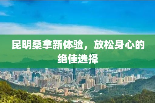 昆明桑拿新體驗，放松身心的絕佳選擇
