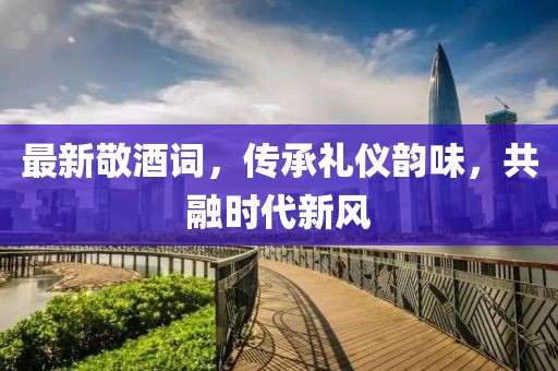 最新敬酒詞，傳承禮儀韻味，共融時代新風(fēng)