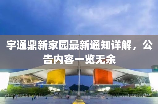 宇通鼎新家園最新通知詳解，公告內(nèi)容一覽無余