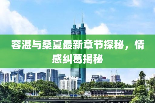 容湛與桑夏最新章節(jié)探秘，情感糾葛揭秘