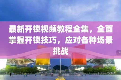 最新開鎖視頻教程全集，全面掌握開鎖技巧，應(yīng)對各種場景挑戰(zhàn)