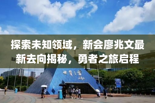 探索未知領(lǐng)域，新會(huì)廖兆文最新去向揭秘，勇者之旅啟程