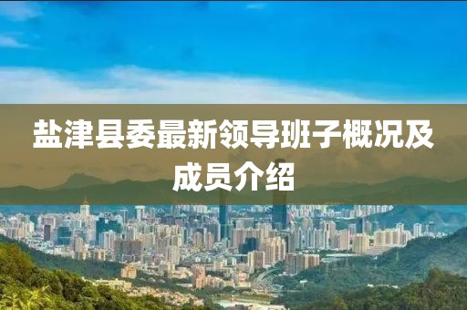 鹽津縣委最新領(lǐng)導(dǎo)班子概況及成員介紹