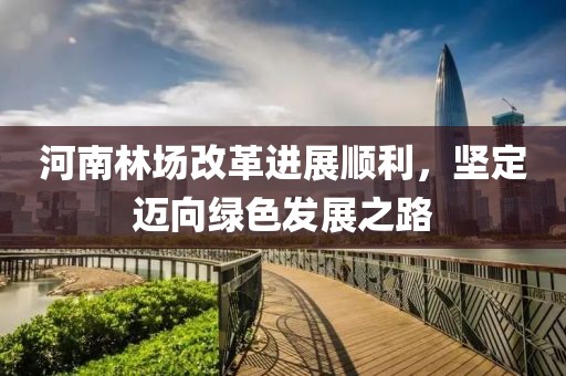 河南林場(chǎng)改革進(jìn)展順利，堅(jiān)定邁向綠色發(fā)展之路