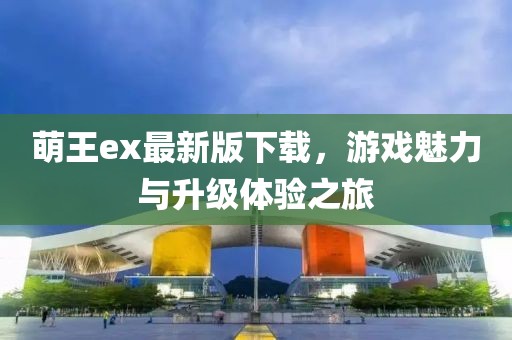 萌王ex最新版下載，游戲魅力與升級(jí)體驗(yàn)之旅