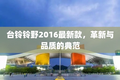 臺鈴鈴野2016最新款，革新與品質(zhì)的典范