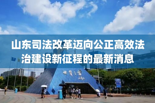 山東司法改革邁向公正高效法治建設(shè)新征程的最新消息