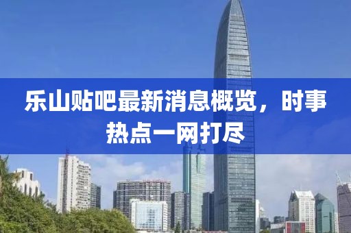 樂山貼吧最新消息概覽，時事熱點一網(wǎng)打盡