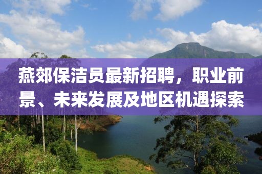 燕郊保潔員最新招聘，職業(yè)前景、未來發(fā)展及地區(qū)機(jī)遇探索