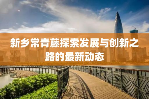 新鄉(xiāng)常青藤探索發(fā)展與創(chuàng)新之路的最新動態(tài)