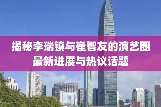 揭秘李瑞鎮(zhèn)與崔智友的演藝圈最新進(jìn)展與熱議話題